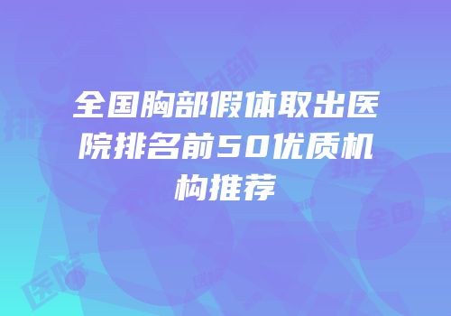 全国胸部假体取出医院排名前50优质机构推荐