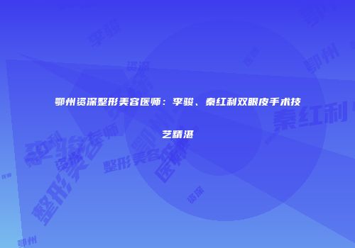鄂州资深整形美容医师：李骏、秦红利双眼皮手术技艺精湛