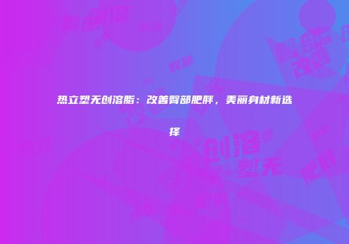 热立塑无创溶脂：改善臀部肥胖，美丽身材新选择