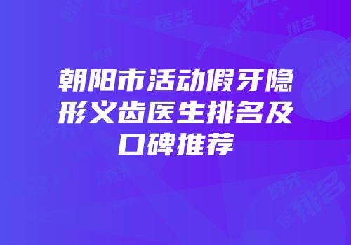 朝阳市活动假牙隐形义齿医生排名及口碑推荐