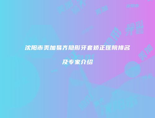 沈阳市美加易齐隐形牙套矫正医院排名及专家介绍