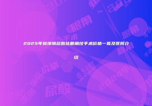 2025年蚌埠玻尿酸祛眼角纹手术价格一览及医院介绍