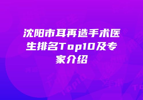沈阳市耳再造手术医生排名Top10及专家介绍