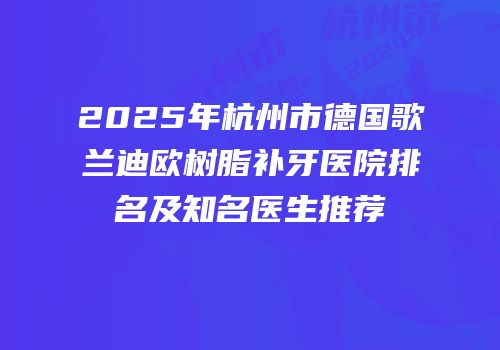 2025年杭州市德国歌兰迪欧树脂补牙医院排名及知名医生推荐
