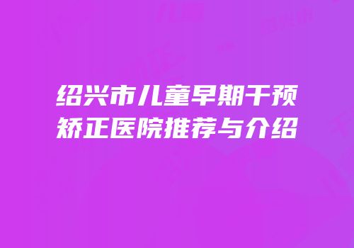 绍兴市儿童早期干预矫正医院推荐与介绍