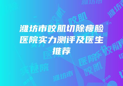 潍坊市咬肌切除瘦脸医院实力测评及医生推荐