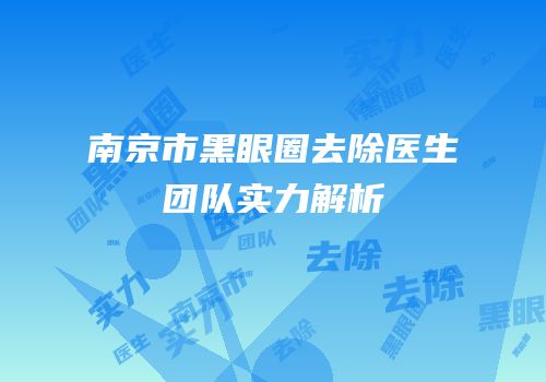南京市黑眼圈去除医生团队实力解析