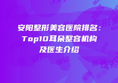 安阳整形美容医院排名：Top10耳朵整容机构及医生介绍