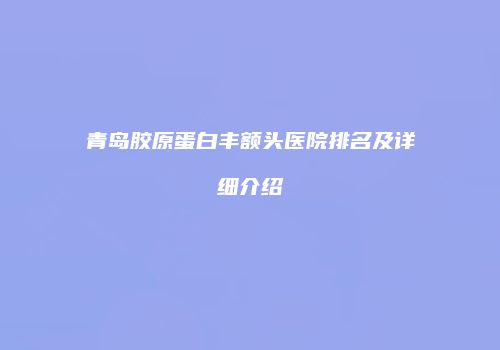 青岛胶原蛋白丰额头医院排名及详细介绍