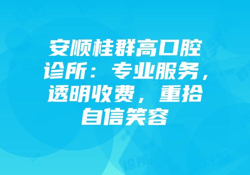 安顺桂群高口腔诊所：专业服务，透明收费，重拾自信笑容