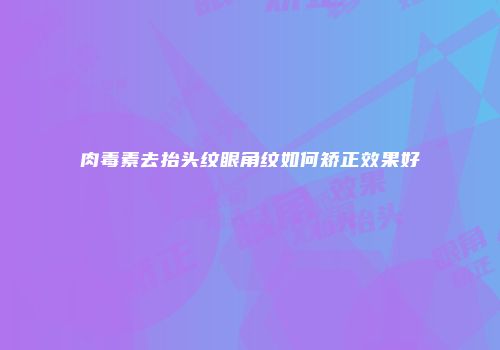 肉毒素去抬头纹眼角纹如何矫正效果好
