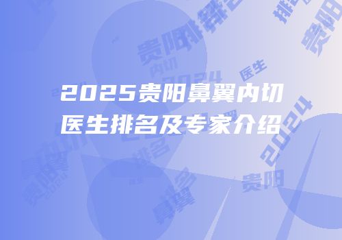 2025贵阳鼻翼内切医生排名及专家介绍