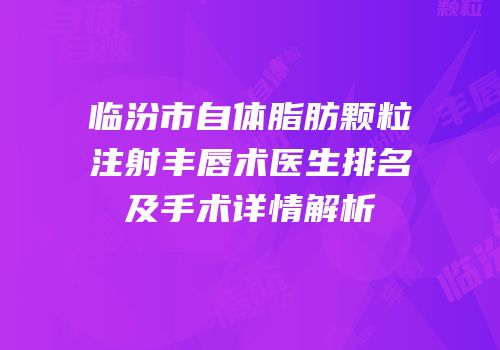 临汾市自体脂肪颗粒注射丰唇术医生排名及手术详情解析