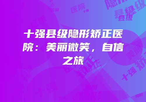 十强县级隐形矫正医院：美丽微笑，自信之旅