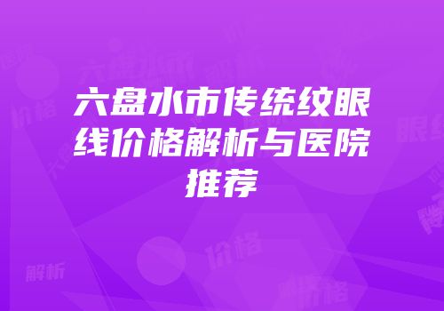 六盘水市传统纹眼线价格解析与医院推荐