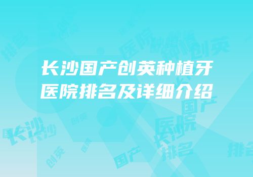 长沙国产创英种植牙医院排名及详细介绍