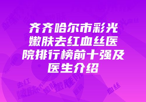 齐齐哈尔市彩光嫩肤去红血丝医院排行榜前十强及医生介绍