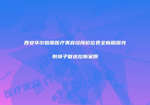 西安华尔倍丽医疗美容诊所价位表全新版曝光附鼻子做达拉斯案例