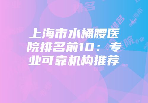 上海市水桶腰医院排名前10：专业可靠机构推荐