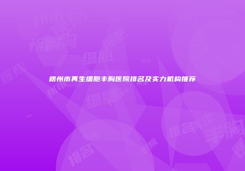 梧州市再生细胞丰胸医院排名及实力机构推荐