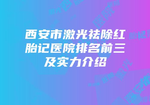 西安市激光祛除红胎记医院排名前三及实力介绍