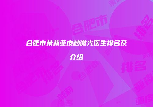 合肥市茉莉亚皮秒激光医生排名及介绍