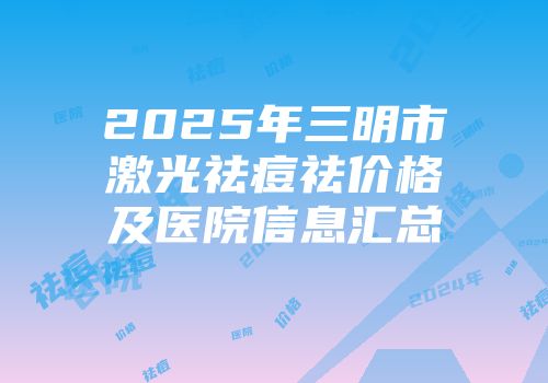 2025年三明市激光祛痘祛价格及医院信息汇总