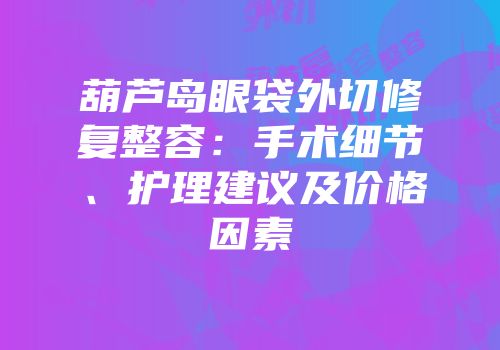葫芦岛眼袋外切修复整容：手术细节、护理建议及价格因素