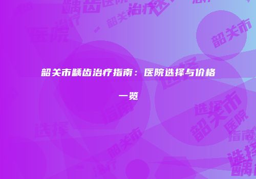 韶关市龋齿治疗指南：医院选择与价格一览