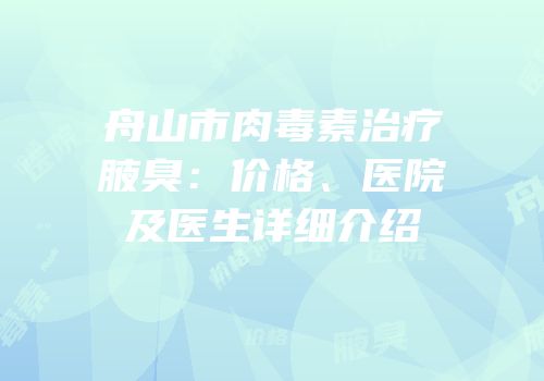 舟山市肉毒素治疗腋臭：价格、医院及医生详细介绍