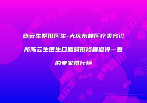 陈云生整形医生-大庆东韩医疗美容诊所陈云生医生口唇畸形修复值得一看的专家排行榜