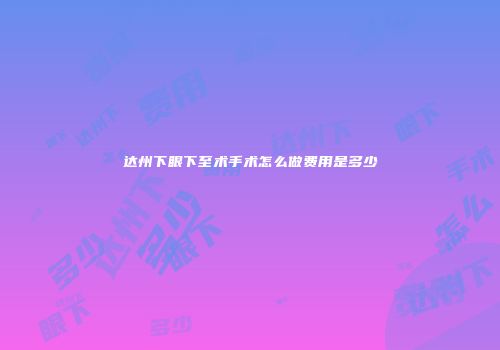 达州下眼下至术手术怎么做费用是多少