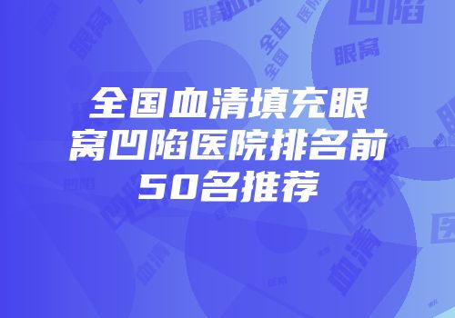 全国血清填充眼窝凹陷医院排名前50名推荐
