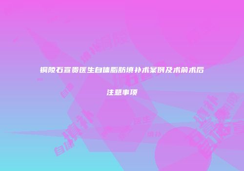 铜陵石宣贵医生自体脂肪填补术案例及术前术后注意事项