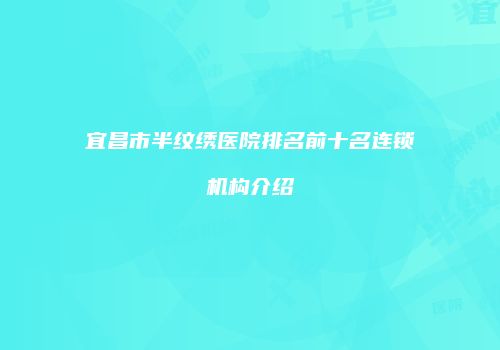 宜昌市半纹绣医院排名前十名连锁机构介绍