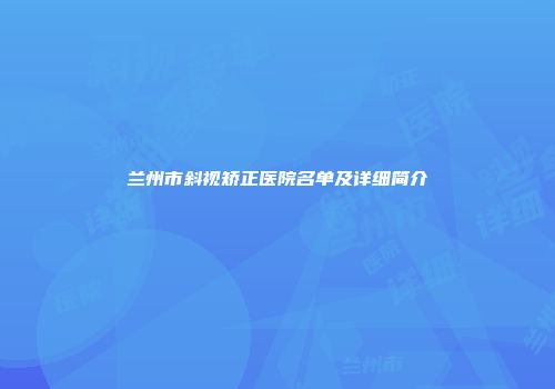 兰州市斜视矫正医院名单及详细简介