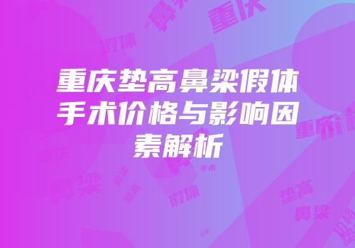重庆垫高鼻梁假体手术价格与影响因素解析