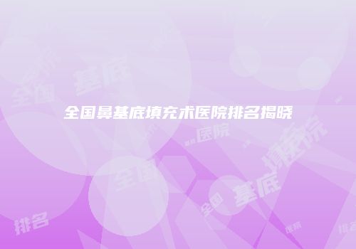 全国鼻基底填充术医院排名揭晓