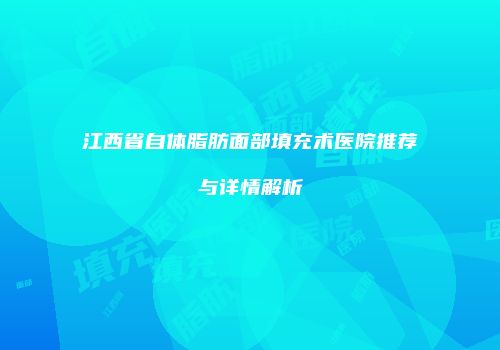 江西省自体脂肪面部填充术医院推荐与详情解析