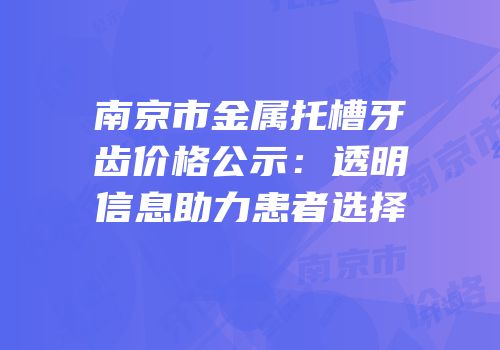 南京市金属托槽牙齿价格公示：透明信息助力患者选择