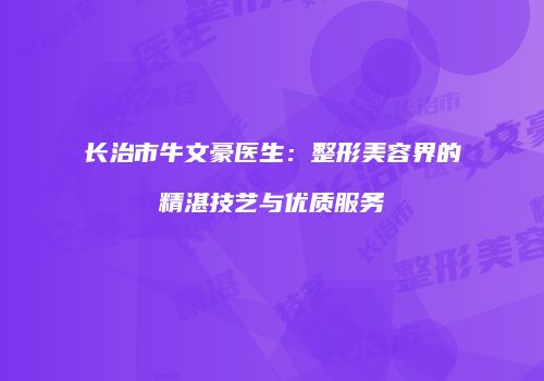 长治市牛文豪医生：整形美容界的精湛技艺与优质服务