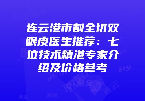 连云港市割全切双眼皮医生推荐：七位技术精湛专家介绍及价格参考