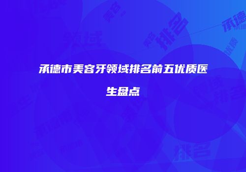 承德市美容牙领域排名前五优质医生盘点
