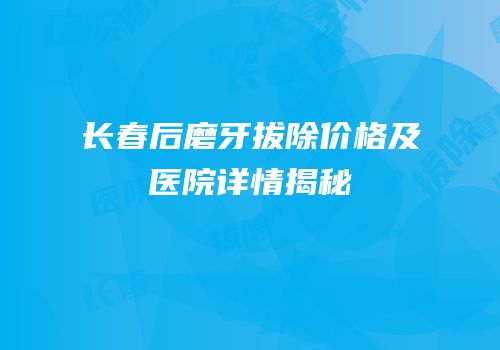 长春后磨牙拔除价格及医院详情揭秘