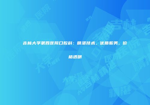 吉林大学第四医院口腔科：精湛技术，优质服务，价格透明