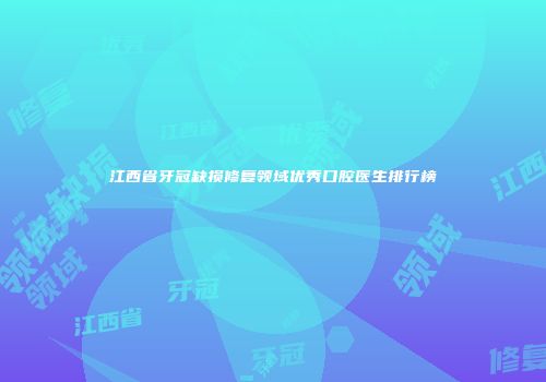 江西省牙冠缺损修复领域优秀口腔医生排行榜