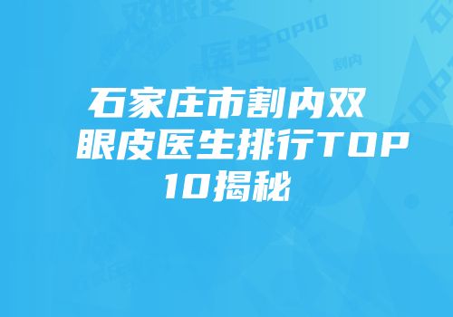 石家庄市割内双眼皮医生排行TOP10揭秘