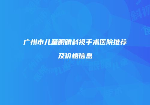 广州市儿童眼睛斜视手术医院推荐及价格信息