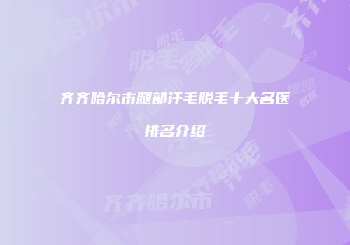 齐齐哈尔市腿部汗毛脱毛十大名医排名介绍