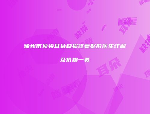 徐州市顶尖耳朵缺损修复整形医生详解及价格一览